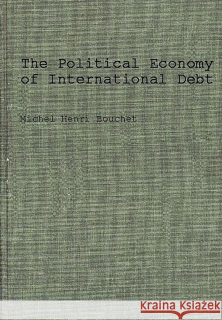 The Political Economy of International Debt: What, Who, How Much, and Why? Bouchet, Michel 9780899301853 Quorum Books