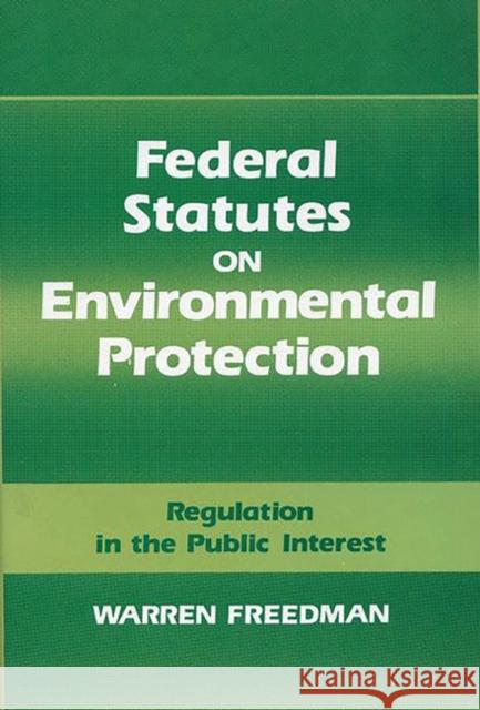 Federal Statutes on Environmental Protection: Regulation in the Public Interest Freedman, Warren 9780899301907 Quorum Books