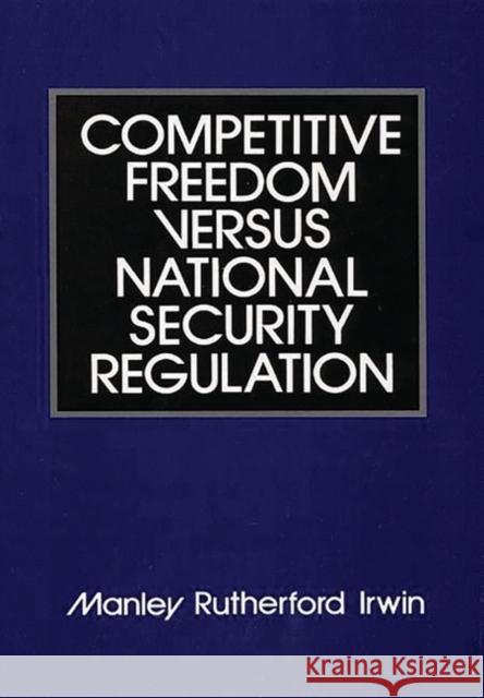 Competitive Freedom Versus National Security Regulation Irwin, Manley R. 9780899302331 Quorum Books