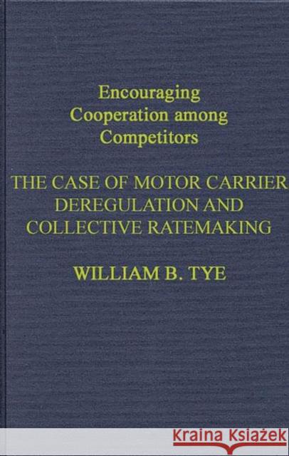 Encouraging Cooperation Among Competitors: The Case of Motor Carrier Deregulation and Collective Ratemaking Tye, William 9780899302461