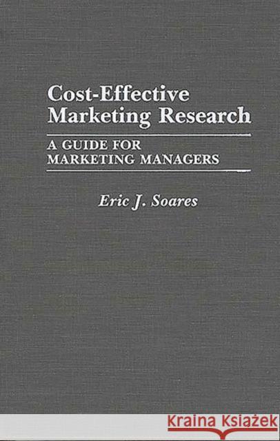 Cost-Effective Marketing Research: A Guide for Marketing Managers Soares, Eric J. 9780899302782 Quorum Books