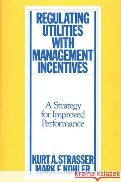 Regulating Utilities with Management Incentives: A Strategy for Improved Performance Kohler, Mark 9780899303758