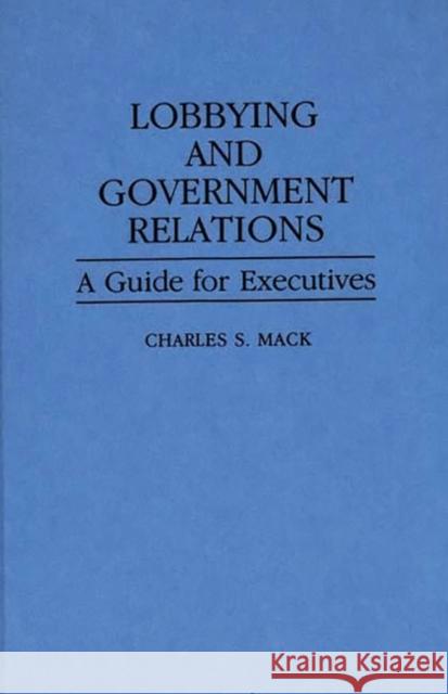 Lobbying and Government Relations: A Guide for Executives Mack, Charles S. 9780899303901