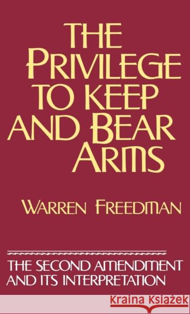 The Privilege to Keep and Bear Arms: The Second Amendment and Its Interpretation Freedman, Warren 9780899304113 Quorum Books
