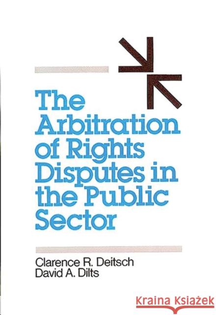 The Arbitration of Rights Disputes in the Public Sector Clarence R. Deitsch David A. Dilts 9780899304151