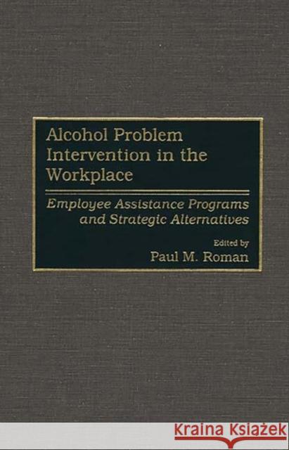 Alcohol Problem Intervention in the Workplace: Employee Assistance Programs and Strategic Alternatives Roman, Paul M. 9780899304595