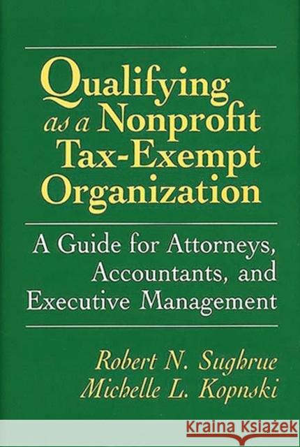 Qualifying as a Nonprofit Tax-Exempt Organization: A Guide for Attorneys, Accountants, and Executive Management Kopnski, Michelle 9780899304830 Praeger