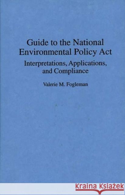 Guide to the National Environmental Policy ACT: Interpretations, Applications, and Compliance Fogleman, Valerie M. 9780899304861 Quorum Books