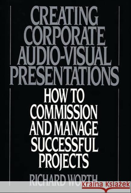 Creating Corporate Audio-Visual Presentations: How to Commission and Manage Successful Projects Worth, Richard 9780899304977 Quorum Books