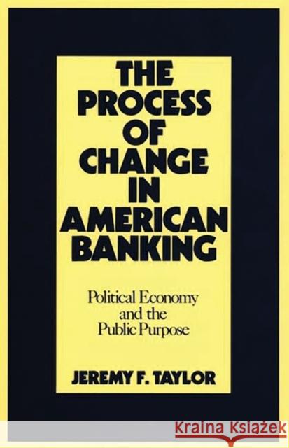 The Process of Change in American Banking: Political Economy and the Public Purpose Taylor, Jeremy F. 9780899305042 Quorum Books