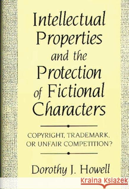 Intellectual Properties and the Protection of Fictional Characters: Copyright, Trademark, or Unfair Competition? Howell, Dorothy J. 9780899305066