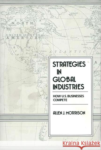 Strategies in Global Industries: How U.S. Businesses Compete Morrison, Allen 9780899305288 Quorum Books