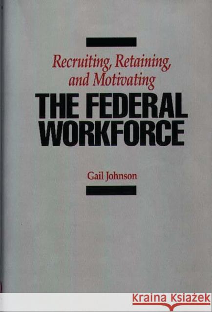 Recruiting, Retaining, and Motivating the Federal Workforce Gail Johnson 9780899305622 Quorum Books