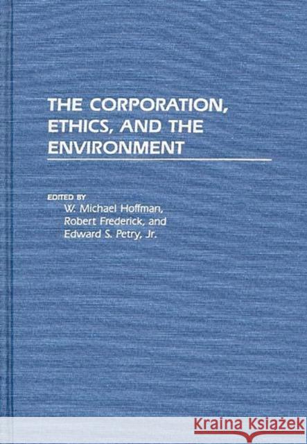 The Corporation, Ethics, and the Environment W. Michael Hoffman Robert S. Frederick Edward Petry 9780899306032 Quorum Books