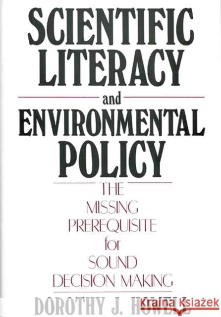 Scientific Literacy and Environmental Policy: The Missing Prerequisite for Sound Decision Making Howell, Dorothy J. 9780899306162 Quorum Books