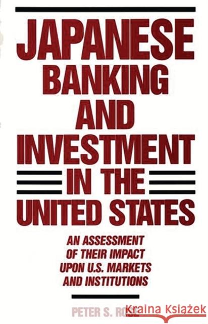 Japanese Banking and Investment in the United States: An Assessment of Their Impact Upon U.S. Markets and Institutions Rose, Peter 9780899306223