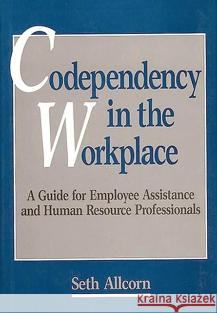 Codependency in the Workplace: A Guide for Employee Assistance and Human Resource Professionals Allcorn, Seth 9780899306445 Quorum Books