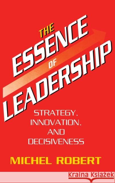 The Essence of Leadership: Strategy, Innovation, and Decisiveness Michel Robert Michel Robert 9780899306551 Quorum Books