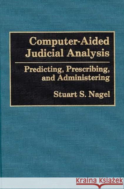 Computer-Aided Judicial Analysis: Predicting, Prescribing, and Administering Nagel, Stuart S. 9780899306704 Quorum Books