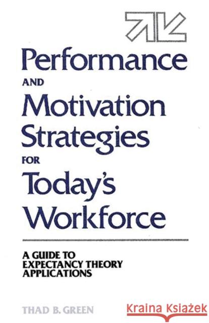 Performance and Motivation Strategies for Today's Workforce: A Guide to Expectancy Theory Applications Green, Thad B. 9780899306780 Quorum Books