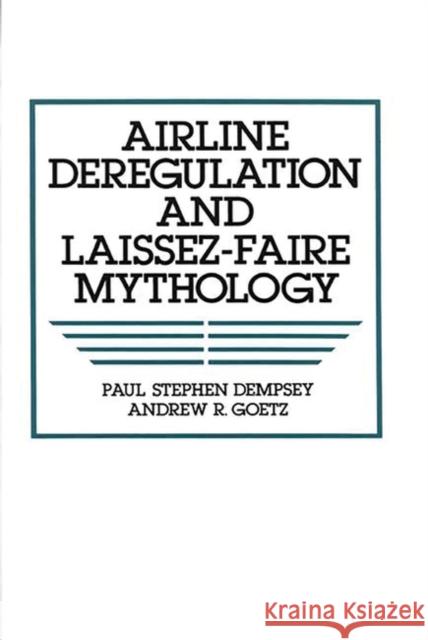 Airline Deregulation and Laissez-Faire Mythology Paul Stephen Dempsey Stephen Paul Dempsey Andrew R. Goetz 9780899306933