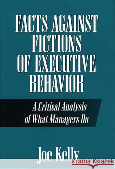 Facts Against Fictions of Executive Behavior: A Critical Analysis of What Managers Do Kelly, Joe 9780899307374 Quorum Books