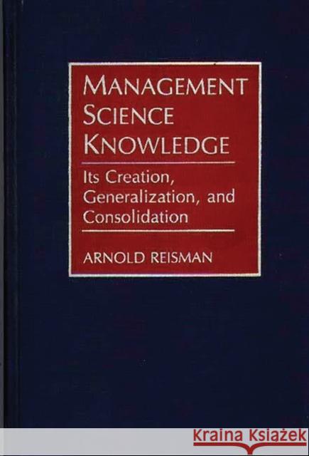 Management Science Knowledge : Its Creation, Generalization, and Consolidation Arnold Reisman 9780899307398 Quorum Books