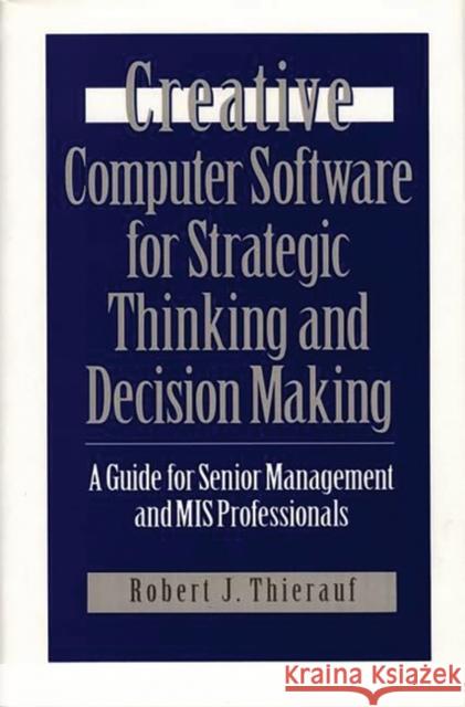 Creative Computer Software for Strategic Thinking and Decision Making: A Guide for Senior Management and MIS Professionals Thierauf, Robert J. 9780899307589 Quorum Books