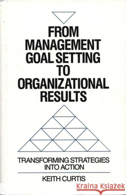 From Management Goal-Setting to Organizational Results: Transforming Strategies Into Action Curtis, Keith W. 9780899309026 Quorum Books