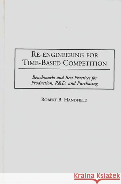 Re-Engineering for Time-Based Competition: Benchmarks and Best Practices for Production, R & D, and Purchasing Handfield, Robert B. 9780899309170 Quorum Books