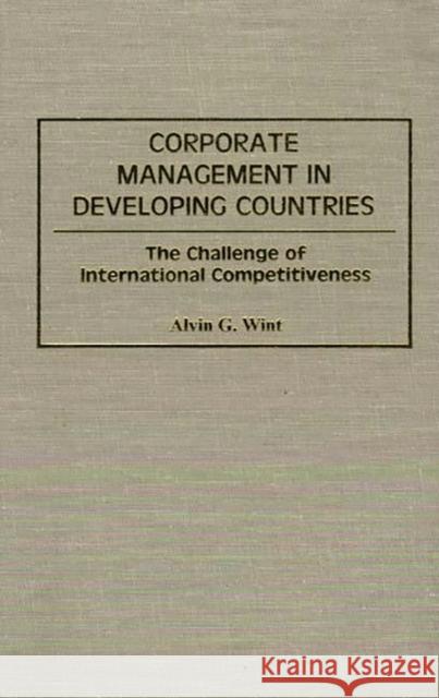 Corporate Management in Developing Countries: The Challenge of International Competitiveness Wint, Alvin G. 9780899309293 Quorum Books