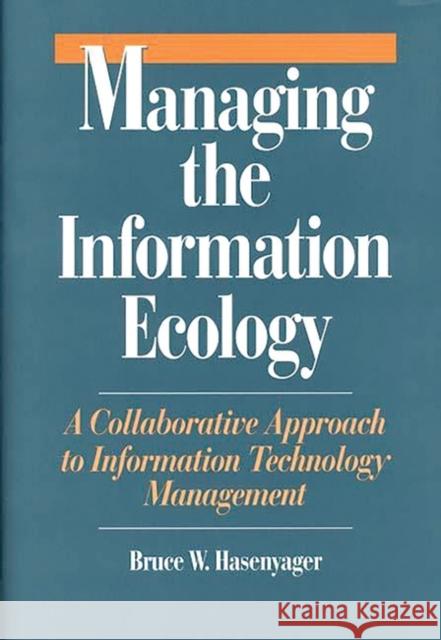Managing the Information Ecology: A Collaborative Approach to Information Technology Management Hasenyager, Bruce W. 9780899309477 Quorum Books