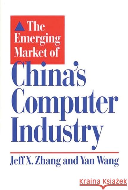 The Emerging Market of China's Computer Industry Jeff X. Zhang Yan Wang 9780899309637 Quorum Books