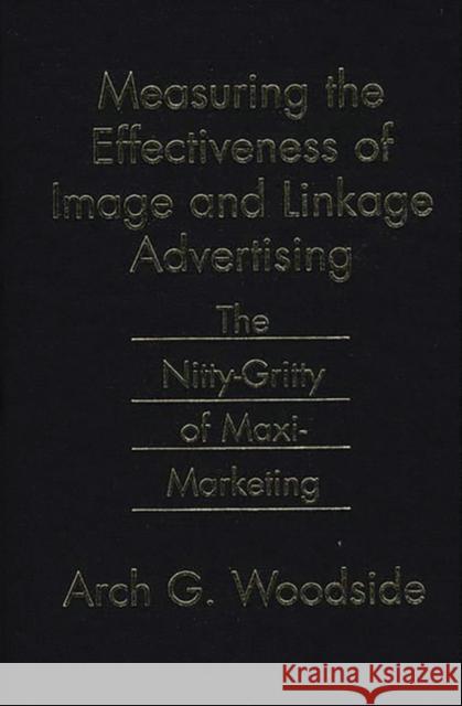 Measuring the Effectiveness of Image and Linkage Advertising: The Nitty-Gritty of Maxi-Marketing Woodside, Arch 9780899309842 Quorum Books