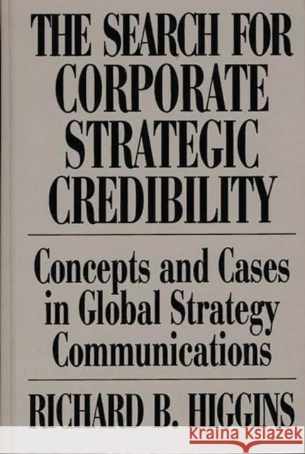 The Search for Corporate Strategic Credibility: Concepts and Cases in Global Strategy Communications Higgins, Richard B. 9780899309880 Quorum Books