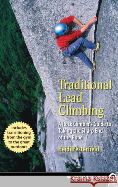 Traditional Lead Climbing: A Rock Climber's Guide to Taking the Sharp End of the Rope Pesterfield, Heidi 9780899974422 Wilderness Press