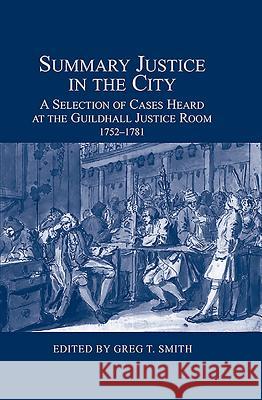 Summary Justice in the City: A Selection of Cases Heard at the Guildhall Justice Room, 1752-1781 Greg Smith 9780900952531 0