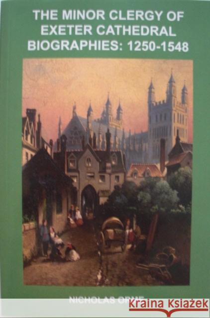 The Minor Clergy of Exeter Cathedral: Biographies, 1250-1548 Nicholas Orme 9780901853547 