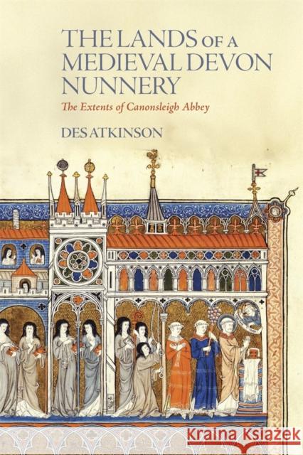The Lands of a Medieval Devon Nunnery: The Extents of Canonsleigh Abbey Desmond Atkinson 9780901853653 Devon & Cornwall Record Society
