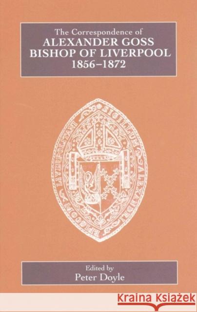 The Correspondence of Alexander Goss, Bishop of Liverpool 1856-1872 Peter Doyle 9780902832282