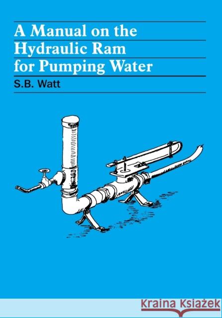 A Manual on the Hydraulic Ram for Pumping Water S. B. Watt 9780903031158 ITDG PUBLISHING