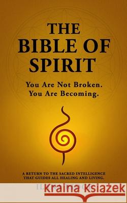 The Bible of Spirit: You Are Not Broken. You Are Becoming. A Return to the Sacred Intelligence That Guides All Healing and Living. Ilana Ridge 9780903733540