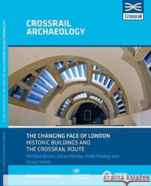 The Changing Face of London Historic Buildings and the Crossrail Route Richard Brown, Julian Munby, Andy Shelley, Kirsty Smith 9780904220780