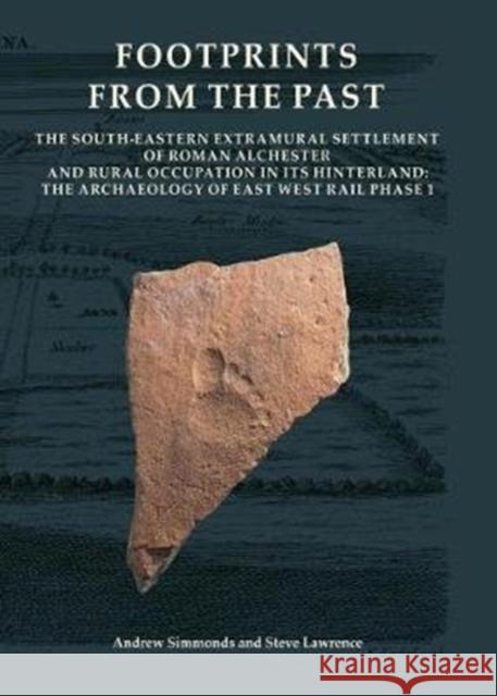 Footprints from the Past: The South-eastern Extramural Settlement of Roman Alchester and Rural Occupation in its Hinterland: The Archaeology of East West Rail Phase 1 Andrew Simmonds, Steve Lawrence 9780904220827