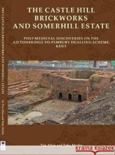 The Castle Hill Brickworks and Somerhill Estate: Post-Medieval Discoveries on the A21 Tonbridge-to-Pembury Dualling Scheme, Kent Tim Allen, Toby Martin 9780904220896