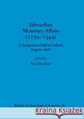 Edwardian Monetary Affairs (1279-1344): A Symposium held in Oxford August 1976 N. J. Mayhew 9780904531640 British Archaeological Reports Oxford Ltd