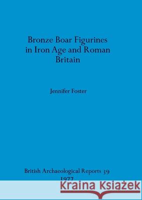 Bronze Boar Figurines in Iron Age and Roman Britain Jennifer Foster 9780904531749