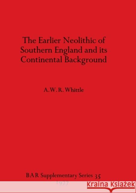 The Earlier Neolithic of Southern England and its Continental Background A. W. R. Whittle 9780904531954 British Archaeological Reports Oxford Ltd