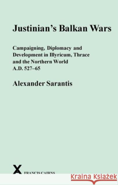 Justinian's Balkan Wars: Campaigning, Diplomacy and Development in Illyricum, Thrace and the Northern World A.D. 527-65 Alexander Sarantis 9780905205588