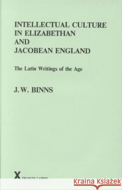 Intellectual Culture in Elizabethan and Jacobean England : The Latin Writings of the Age J. W. Binns 9780905205731 Francis Cairns Publications